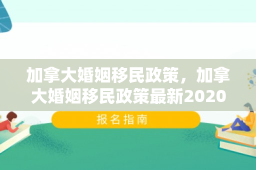 加拿大婚姻移民政策，加拿大婚姻移民政策最新2020