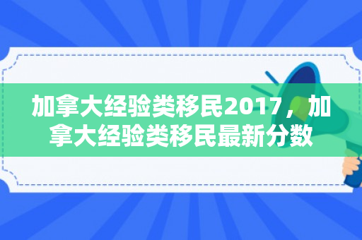 加拿大经验类移民2017，加拿大经验类移民最新分数