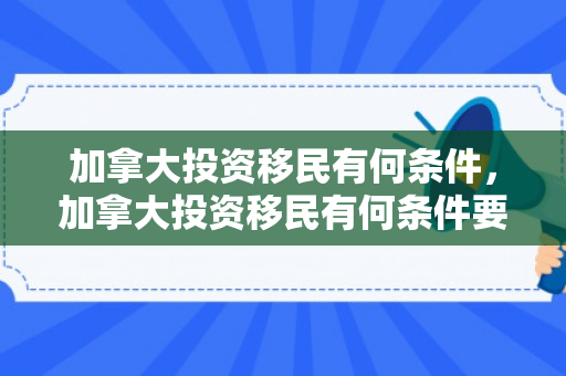 加拿大投资移民有何条件，加拿大投资移民有何条件要求