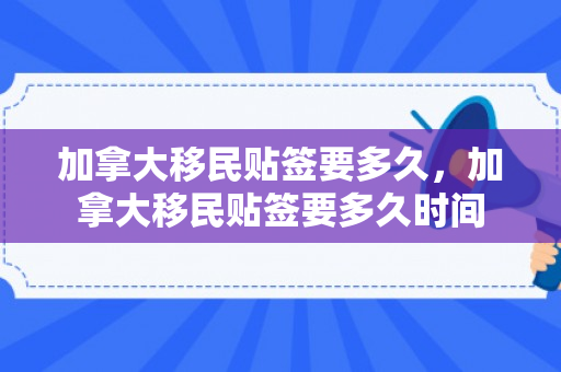 加拿大移民贴签要多久，加拿大移民贴签要多久时间