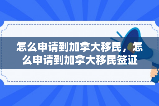 怎么申请到加拿大移民，怎么申请到加拿大移民签证