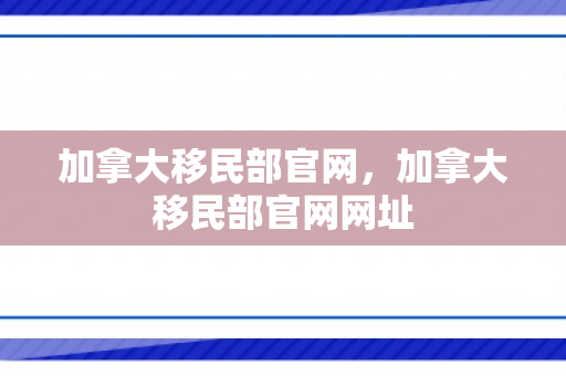 加拿大移民部官网，加拿大移民部官网网址