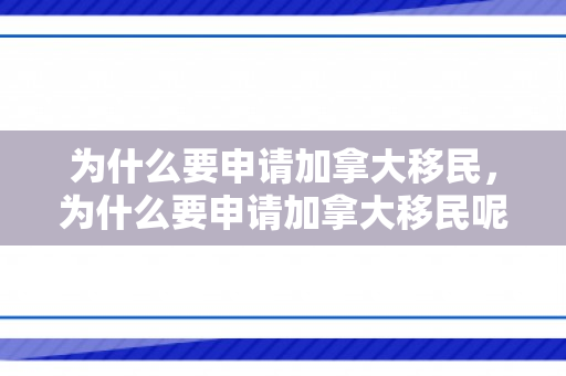 为什么要申请加拿大移民，为什么要申请加拿大移民呢