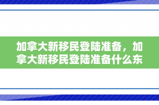 加拿大新移民登陆准备，加拿大新移民登陆准备什么东西