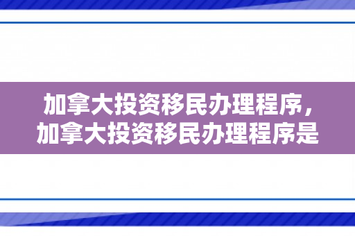 加拿大投资移民办理程序，加拿大投资移民办理程序是什么