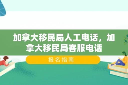 加拿大移民局人工电话，加拿大移民局客服电话