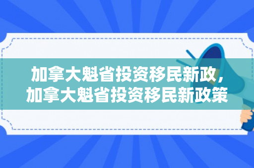 加拿大魁省投资移民新政，加拿大魁省投资移民新政策