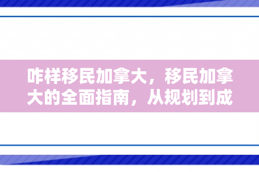 咋样移民加拿大，移民加拿大的全面指南，从规划到成功定居