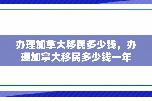 办理加拿大移民多少钱，办理加拿大移民多少钱一年