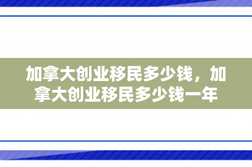 加拿大创业移民多少钱，加拿大创业移民多少钱一年