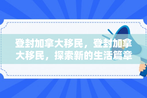 登封加拿大移民，登封加拿大移民，探索新的生活篇章