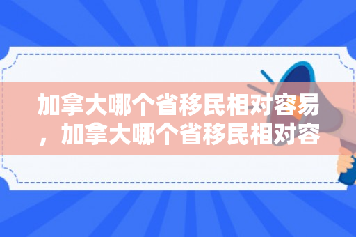加拿大哪个省移民相对容易，加拿大哪个省移民相对容易一点