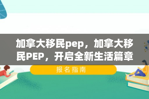 加拿大移民pep，加拿大移民PEP，开启全新生活篇章的关键步骤
