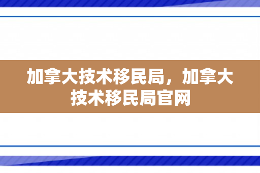 加拿大技术移民局，加拿大技术移民局官网