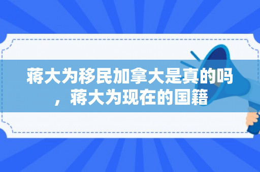 蒋大为移民加拿大是真的吗，蒋大为现在的国籍