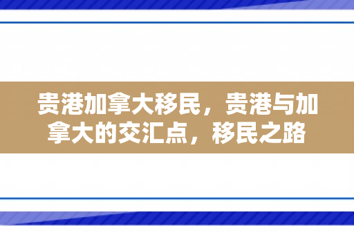 贵港加拿大移民，贵港与加拿大的交汇点，移民之路