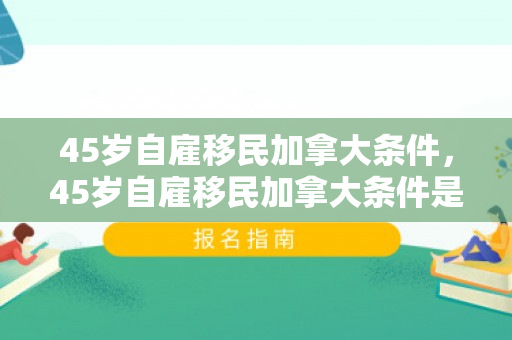 45岁自雇移民加拿大条件，45岁自雇移民加拿大条件是什么