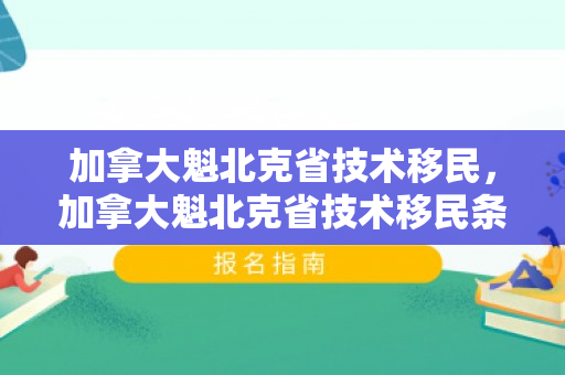 加拿大魁北克省技术移民，加拿大魁北克省技术移民条件
