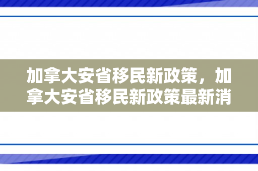 加拿大安省移民新政策，加拿大安省移民新政策最新消息