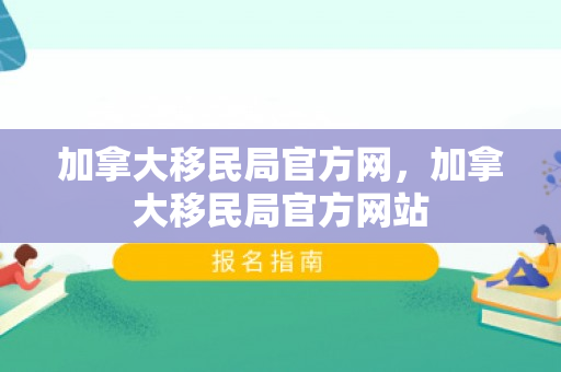 加拿大移民局官方网，加拿大移民局官方网站