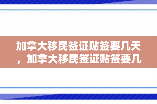 加拿大移民签证贴签要几天，加拿大移民签证贴签要几天时间