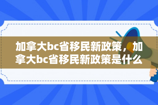 加拿大bc省移民新政策，加拿大bc省移民新政策是什么