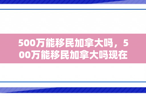 500万能移民加拿大吗，500万能移民加拿大吗现在