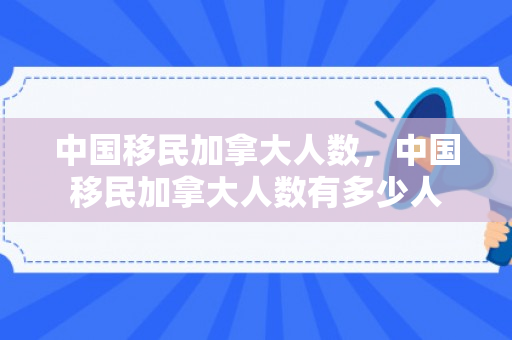 中国移民加拿大人数，中国移民加拿大人数有多少人