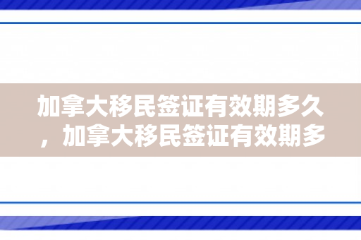 加拿大移民签证有效期多久，加拿大移民签证有效期多久啊