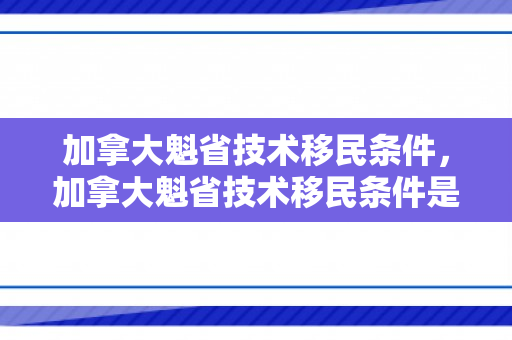 加拿大魁省技术移民条件，加拿大魁省技术移民条件是什么