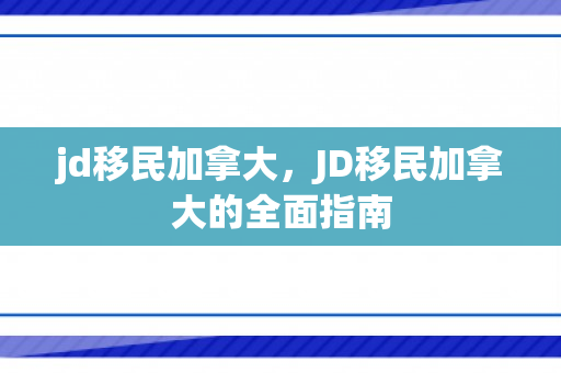 jd移民加拿大，JD移民加拿大的全面指南