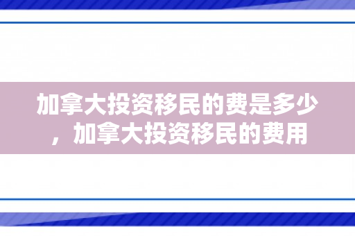 加拿大投资移民的费是多少，加拿大投资移民的费用