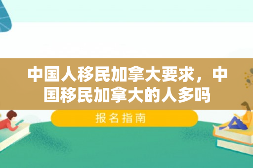 中国人移民加拿大要求，中国移民加拿大的人多吗