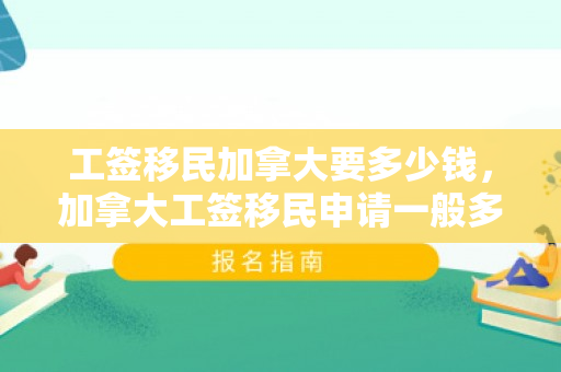 工签移民加拿大要多少钱，加拿大工签移民申请一般多久