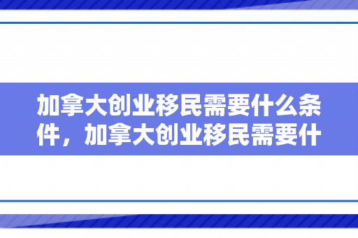 加拿大创业移民需要什么条件，加拿大创业移民需要什么条件呢