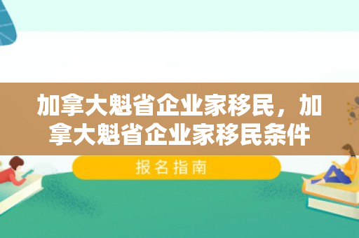 加拿大魁省企业家移民，加拿大魁省企业家移民条件
