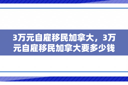 3万元自雇移民加拿大，3万元自雇移民加拿大要多少钱
