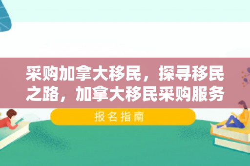 采购加拿大移民，探寻移民之路，加拿大移民采购服务详解