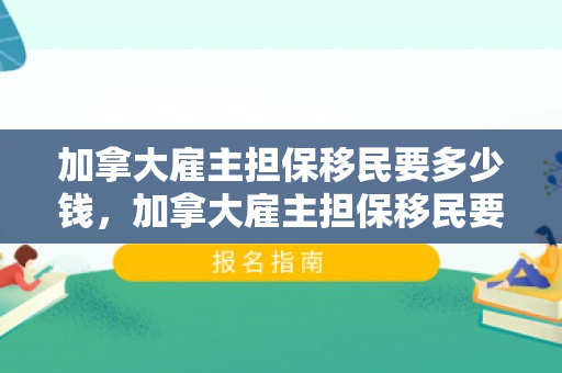加拿大雇主担保移民要多少钱，加拿大雇主担保移民要多少钱费用