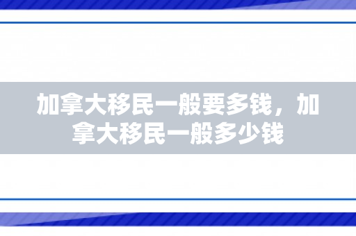 加拿大移民一般要多钱，加拿大移民一般多少钱