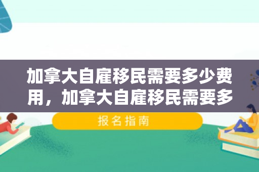 加拿大自雇移民需要多少费用，加拿大自雇移民需要多少费用呢