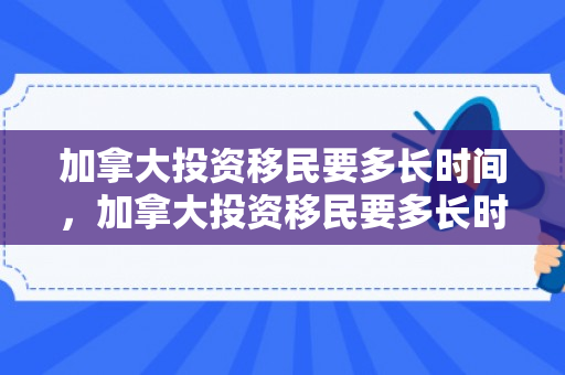 加拿大投资移民要多长时间，加拿大投资移民要多长时间完成