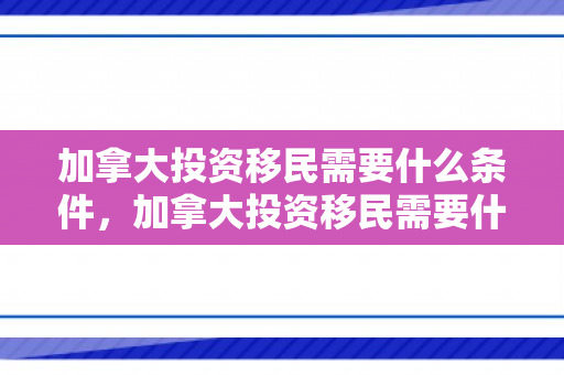 加拿大投资移民需要什么条件，加拿大投资移民需要什么条件才可以