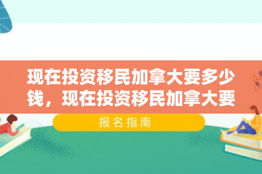 现在投资移民加拿大要多少钱，现在投资移民加拿大要多少钱呢