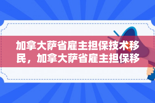 加拿大萨省雇主担保技术移民，加拿大萨省雇主担保移民项目