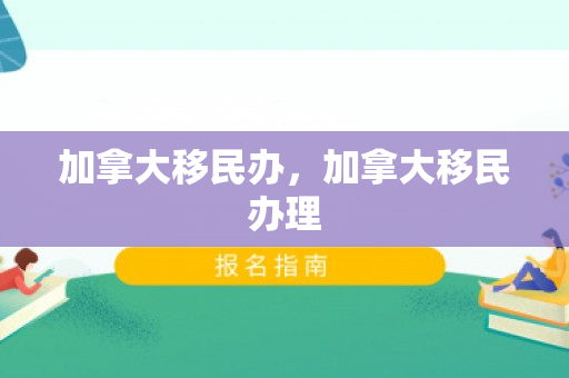 加拿大移民办，加拿大移民办理