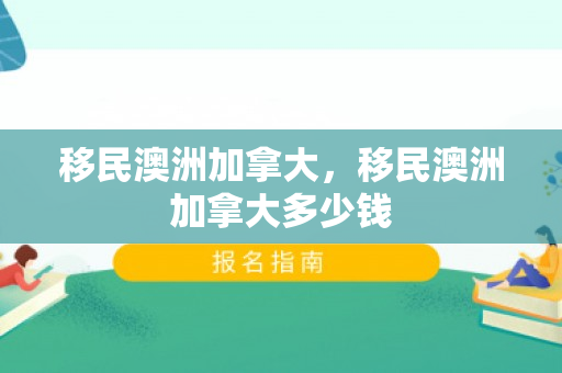 移民澳洲加拿大，移民澳洲加拿大多少钱