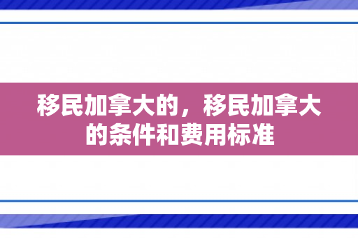 移民加拿大的，移民加拿大的条件和费用标准