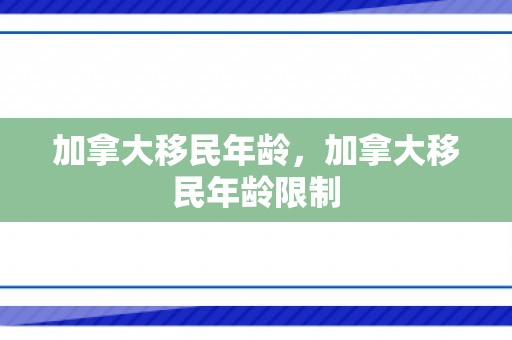 加拿大移民年龄，加拿大移民年龄限制