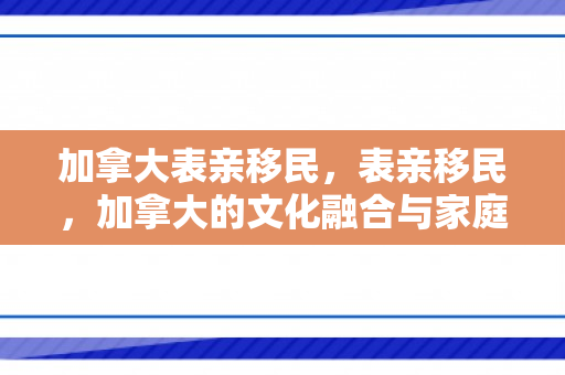 加拿大表亲移民，表亲移民，加拿大的文化融合与家庭连结